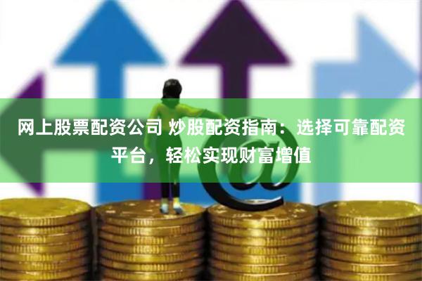 网上股票配资公司 炒股配资指南：选择可靠配资平台，轻松实现财富增值