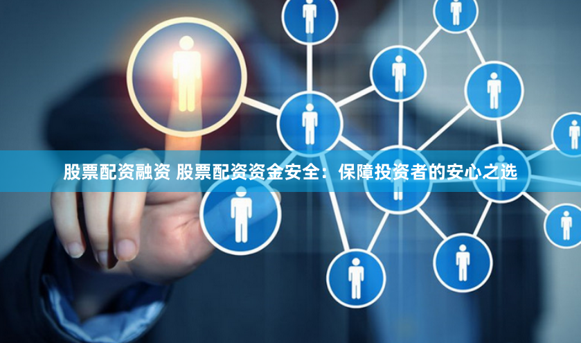 股票配资融资 股票配资资金安全：保障投资者的安心之选