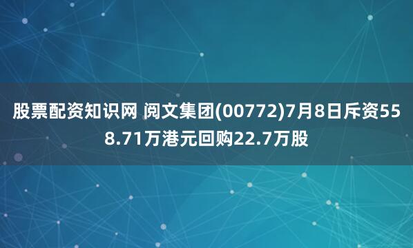 股票配资知识网 阅文集团(00772)7月8日斥资558.71万港元回购22.7万股