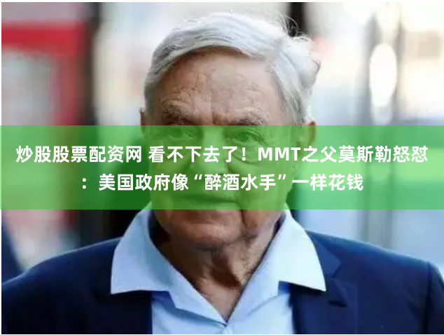 炒股股票配资网 看不下去了！MMT之父莫斯勒怒怼：美国政府像“醉酒水手”一样花钱