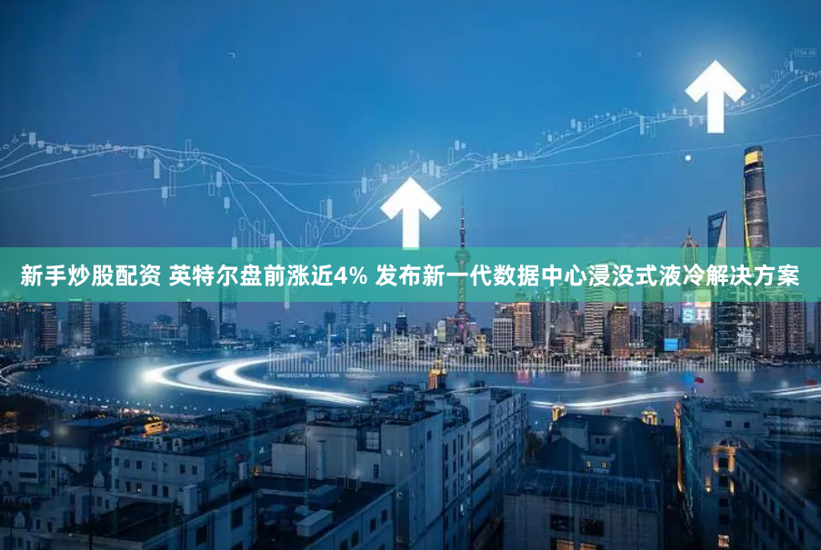 新手炒股配资 英特尔盘前涨近4% 发布新一代数据中心浸没式液冷解决方案