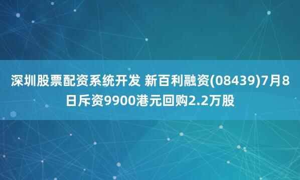深圳股票配资系统开发 新百利融资(08439)7月8日斥资9900港元回购2.2万股