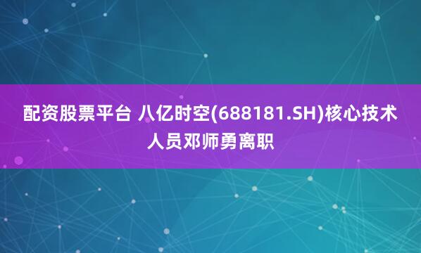 配资股票平台 八亿时空(688181.SH)核心技术人员邓师勇离职