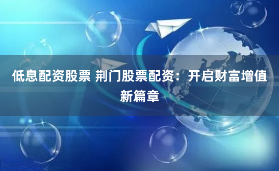 低息配资股票 荆门股票配资：开启财富增值新篇章