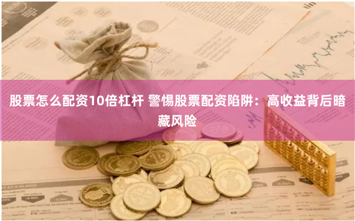 股票怎么配资10倍杠杆 警惕股票配资陷阱：高收益背后暗藏风险