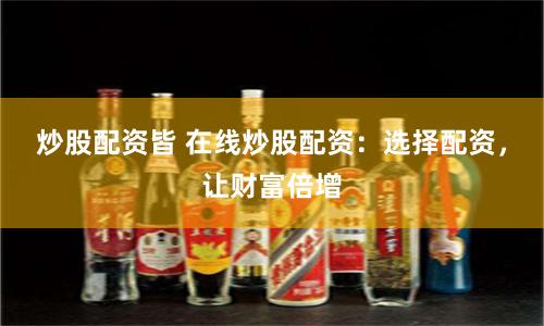 炒股配资皆 在线炒股配资：选择配资，让财富倍增