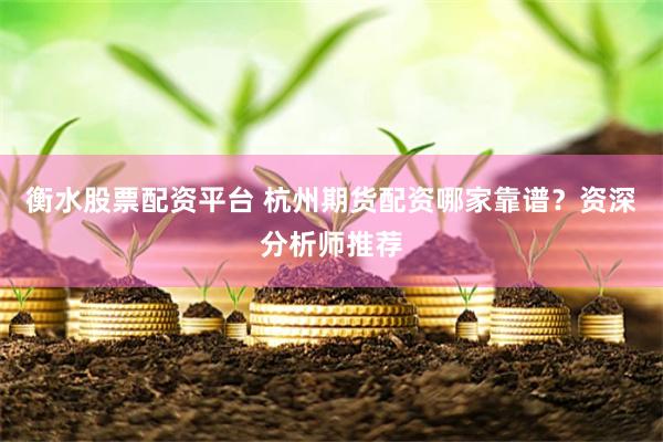 衡水股票配资平台 杭州期货配资哪家靠谱？资深分析师推荐