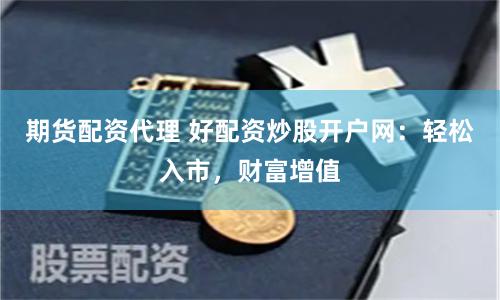 期货配资代理 好配资炒股开户网：轻松入市，财富增值