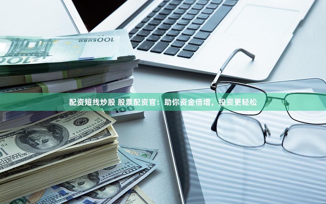 配资短线炒股 股票配资官：助你资金倍增，投资更轻松