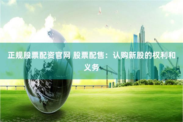 正规股票配资官网 股票配售：认购新股的权利和义务