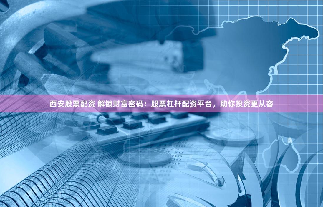 西安股票配资 解锁财富密码：股票杠杆配资平台，助你投资更从容