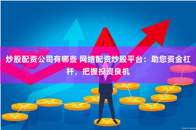 炒股配资公司有哪些 网络配资炒股平台：助您资金杠杆，把握投资良机