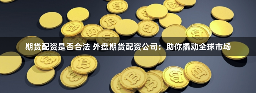 期货配资是否合法 外盘期货配资公司：助你撬动全球市场