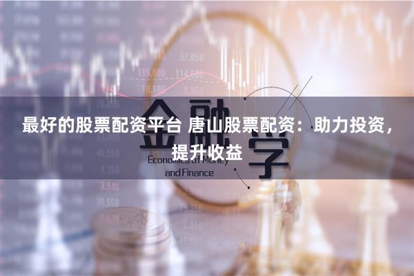 最好的股票配资平台 唐山股票配资：助力投资，提升收益