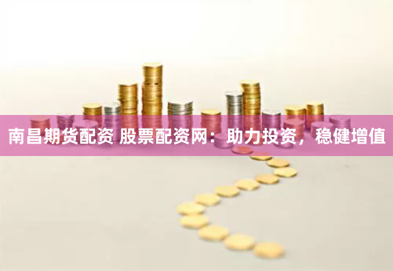 南昌期货配资 股票配资网：助力投资，稳健增值