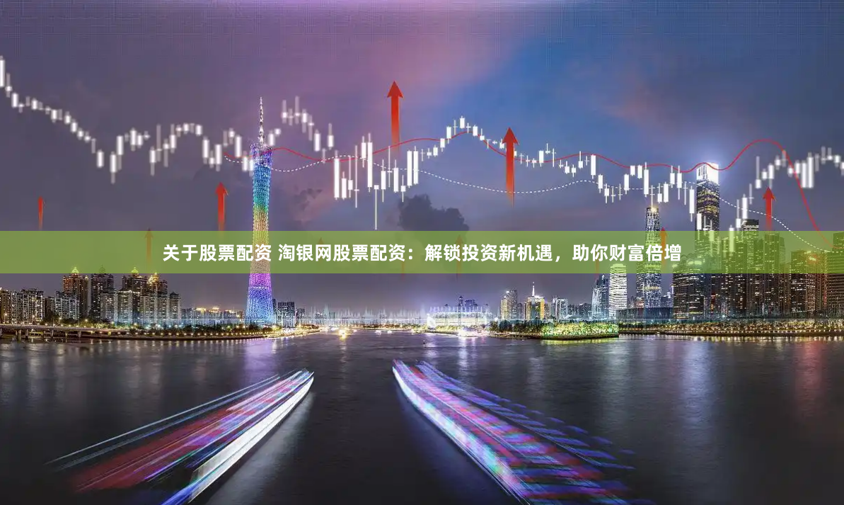 关于股票配资 淘银网股票配资：解锁投资新机遇，助你财富倍增