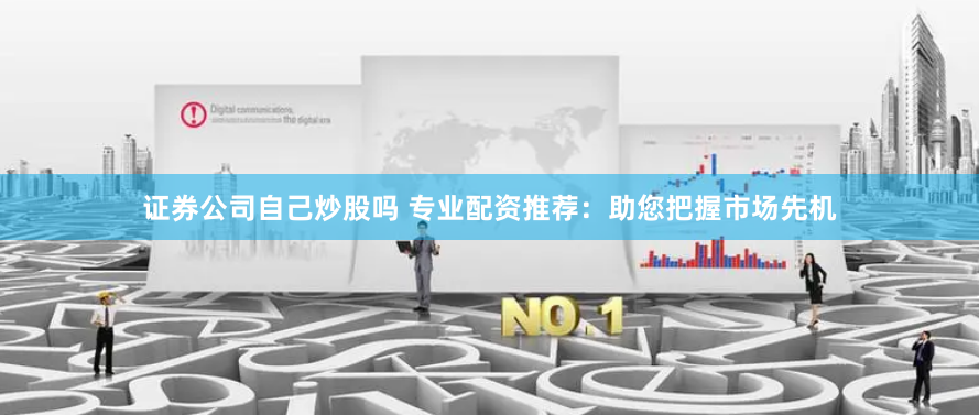 证券公司自己炒股吗 专业配资推荐：助您把握市场先机