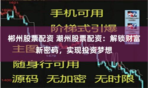 郴州股票配资 潮州股票配资：解锁财富新密码，实现投资梦想