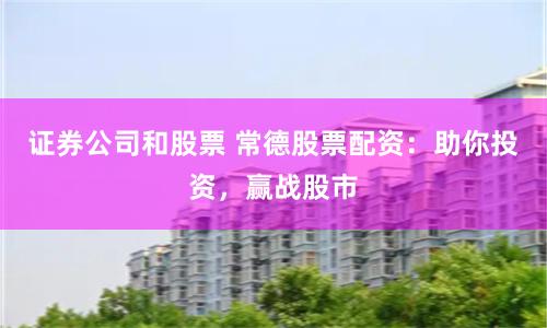 证券公司和股票 常德股票配资：助你投资，赢战股市