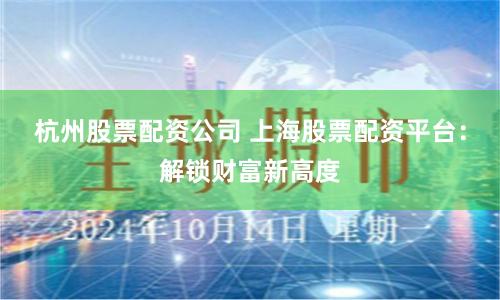杭州股票配资公司 上海股票配资平台：解锁财富新高度