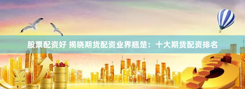 股票配资好 揭晓期货配资业界翘楚：十大期货配资排名