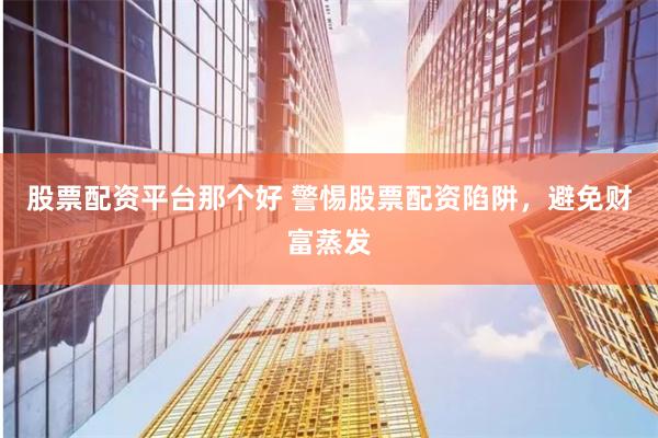 股票配资平台那个好 警惕股票配资陷阱，避免财富蒸发