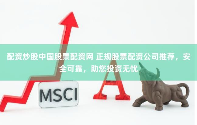 配资炒股中国股票配资网 正规股票配资公司推荐，安全可靠，助您投资无忧