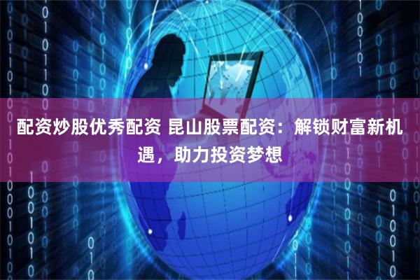 配资炒股优秀配资 昆山股票配资：解锁财富新机遇，助力投资梦想