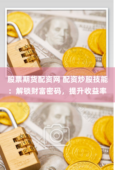 股票期货配资网 配资炒股技能：解锁财富密码，提升收益率