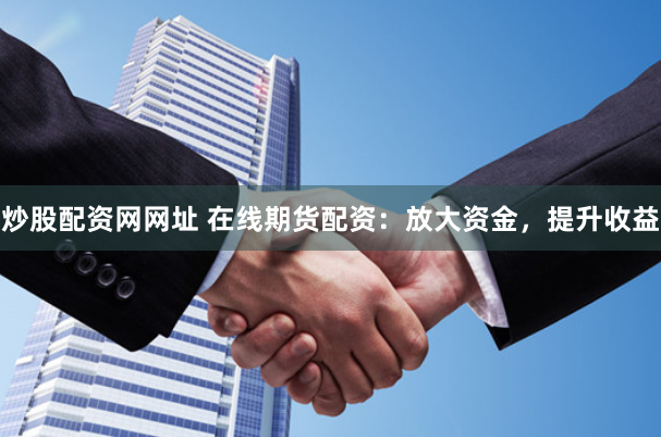 炒股配资网网址 在线期货配资：放大资金，提升收益