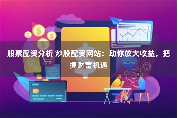 股票配资分析 炒股配资网站：助你放大收益，把握财富机遇
