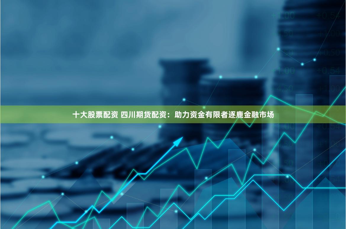 十大股票配资 四川期货配资：助力资金有限者逐鹿金融市场