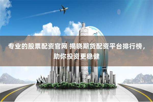 专业的股票配资官网 揭晓期货配资平台排行榜，助你投资更稳健