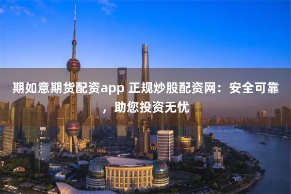 期如意期货配资app 正规炒股配资网：安全可靠，助您投资无忧