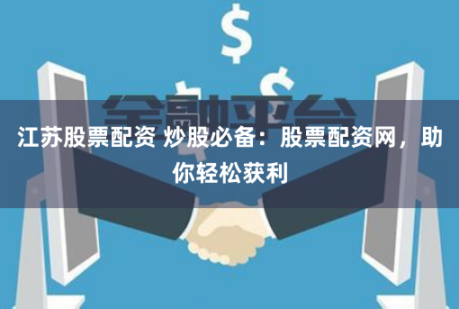 江苏股票配资 炒股必备：股票配资网，助你轻松获利