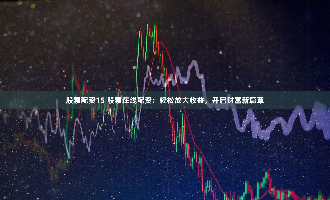 股票配资15 股票在线配资：轻松放大收益，开启财富新篇章