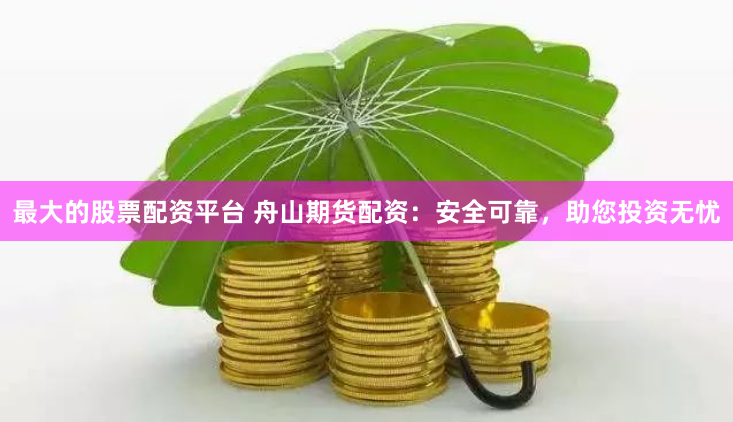 最大的股票配资平台 舟山期货配资：安全可靠，助您投资无忧