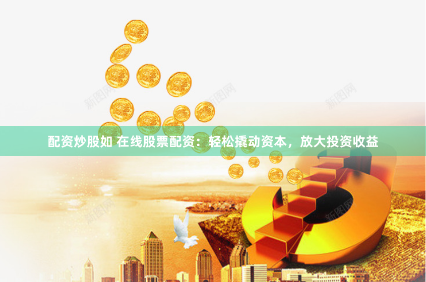 配资炒股如 在线股票配资：轻松撬动资本，放大投资收益