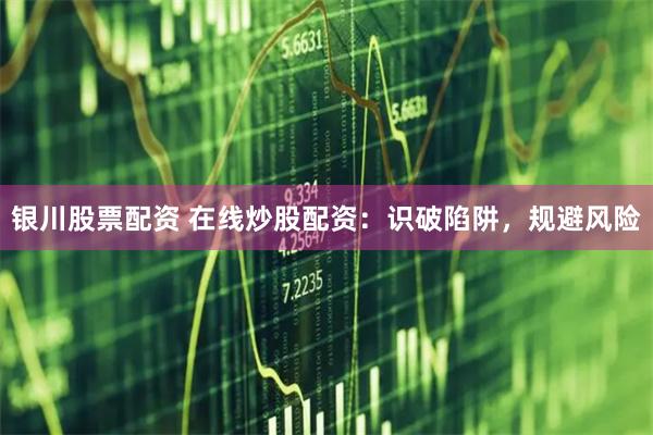 银川股票配资 在线炒股配资：识破陷阱，规避风险