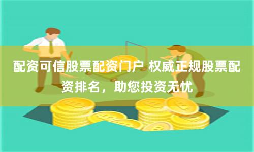配资可信股票配资门户 权威正规股票配资排名，助您投资无忧