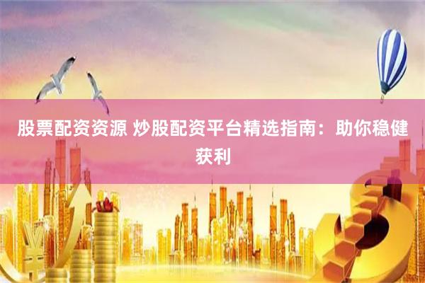 股票配资资源 炒股配资平台精选指南：助你稳健获利