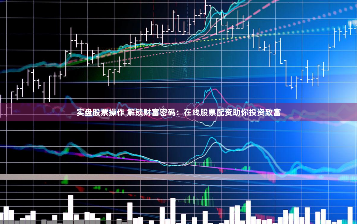 实盘股票操作 解锁财富密码：在线股票配资助你投资致富