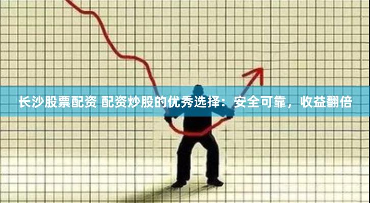 长沙股票配资 配资炒股的优秀选择：安全可靠，收益翻倍