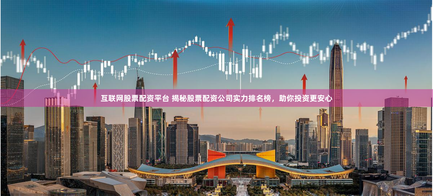 互联网股票配资平台 揭秘股票配资公司实力排名榜，助你投资更安心