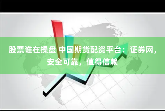 股票谁在操盘 中国期货配资平台：证券网，安全可靠，值得信赖