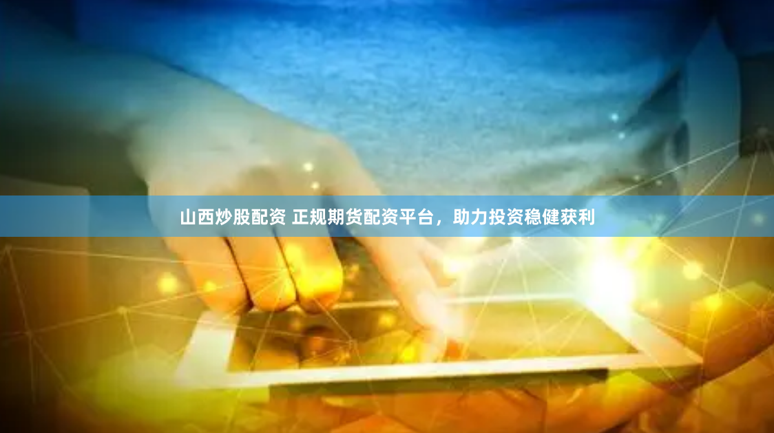 山西炒股配资 正规期货配资平台，助力投资稳健获利
