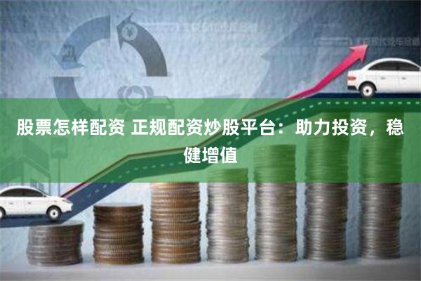 股票怎样配资 正规配资炒股平台：助力投资，稳健增值