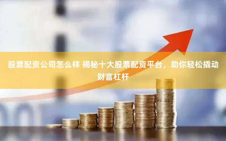 股票配资公司怎么样 揭秘十大股票配资平台，助你轻松撬动财富杠杆