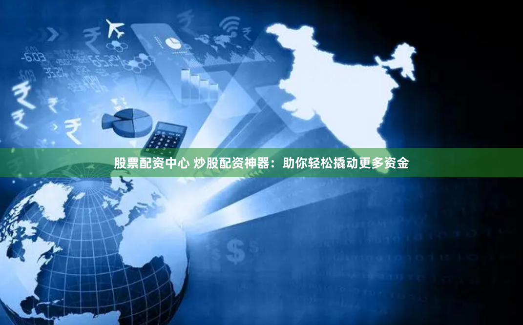 股票配资中心 炒股配资神器：助你轻松撬动更多资金