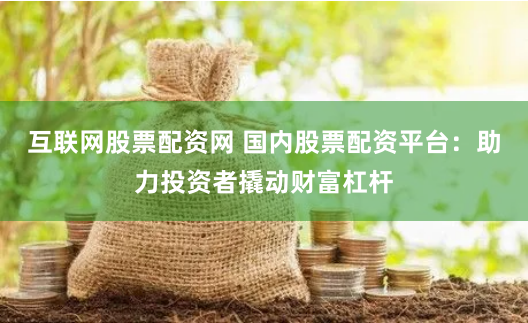 互联网股票配资网 国内股票配资平台：助力投资者撬动财富杠杆